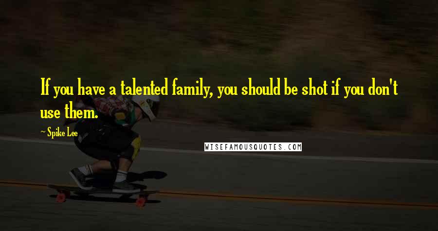 Spike Lee Quotes: If you have a talented family, you should be shot if you don't use them.