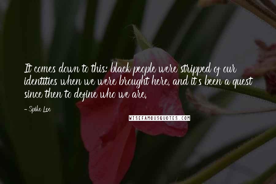 Spike Lee Quotes: It comes down to this: black people were stripped of our identities when we were brought here, and it's been a quest since then to define who we are.