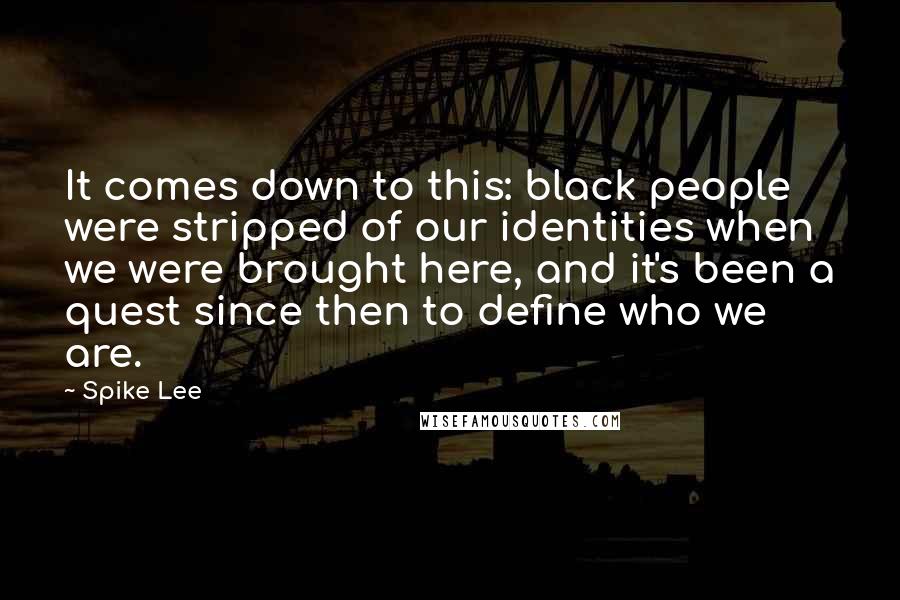 Spike Lee Quotes: It comes down to this: black people were stripped of our identities when we were brought here, and it's been a quest since then to define who we are.