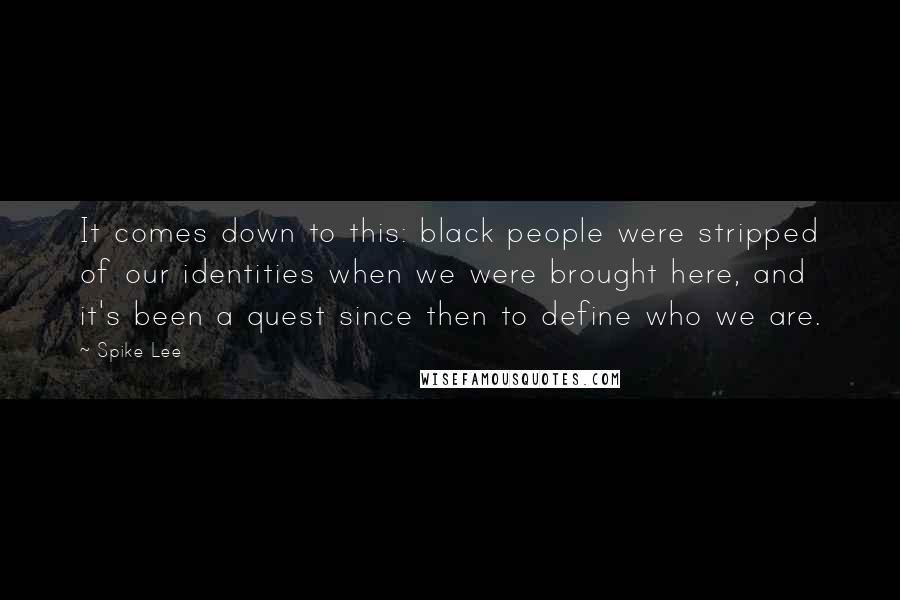 Spike Lee Quotes: It comes down to this: black people were stripped of our identities when we were brought here, and it's been a quest since then to define who we are.