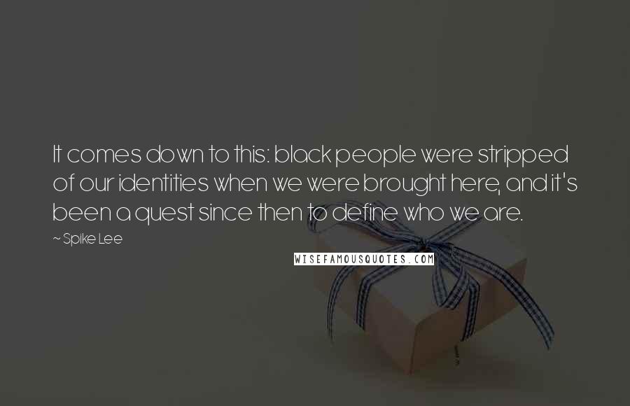 Spike Lee Quotes: It comes down to this: black people were stripped of our identities when we were brought here, and it's been a quest since then to define who we are.