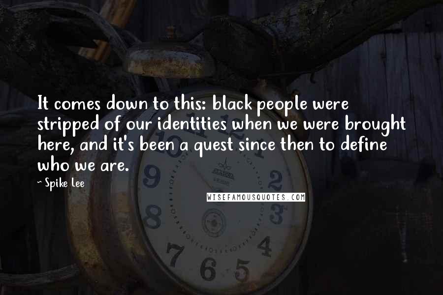 Spike Lee Quotes: It comes down to this: black people were stripped of our identities when we were brought here, and it's been a quest since then to define who we are.