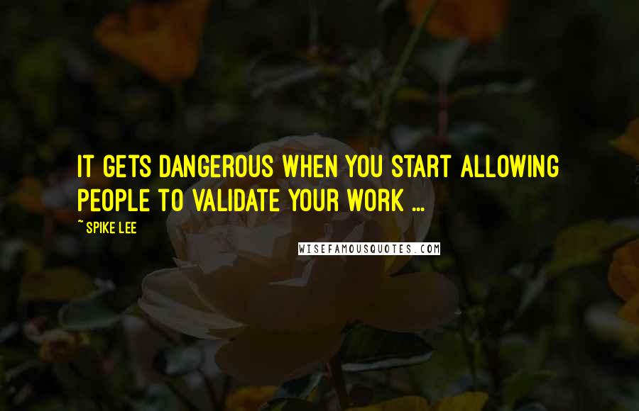 Spike Lee Quotes: It gets dangerous when you start allowing people to validate your work ...
