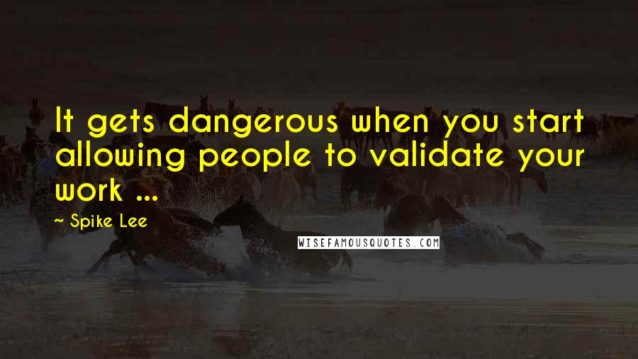 Spike Lee Quotes: It gets dangerous when you start allowing people to validate your work ...