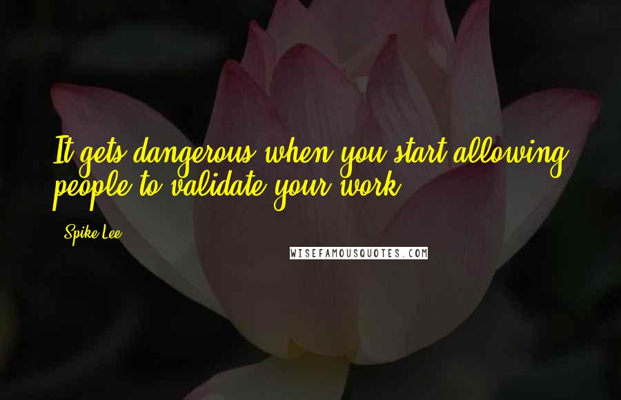 Spike Lee Quotes: It gets dangerous when you start allowing people to validate your work ...