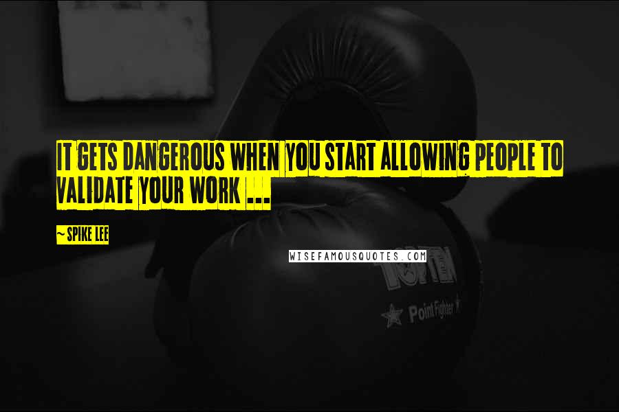 Spike Lee Quotes: It gets dangerous when you start allowing people to validate your work ...