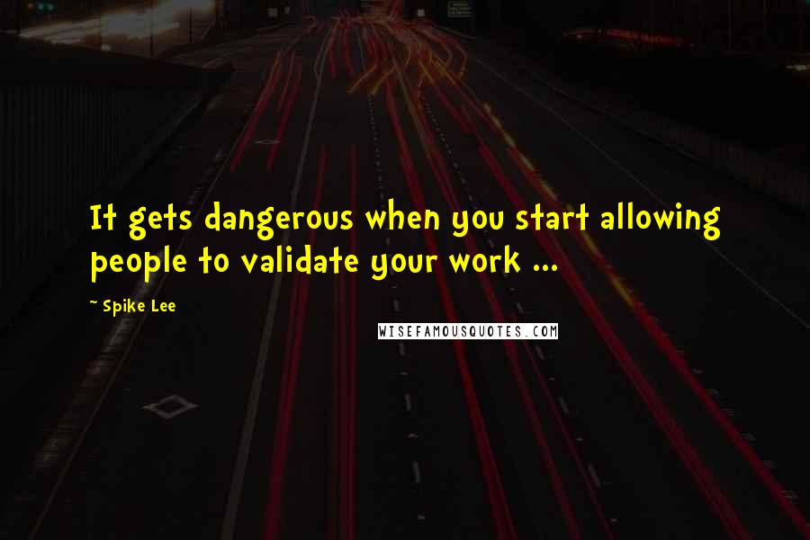 Spike Lee Quotes: It gets dangerous when you start allowing people to validate your work ...