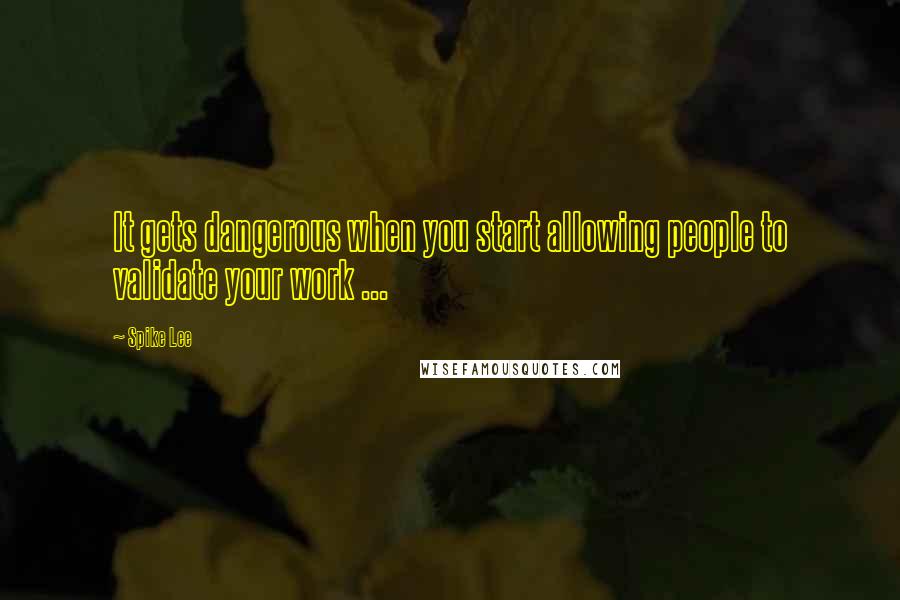 Spike Lee Quotes: It gets dangerous when you start allowing people to validate your work ...