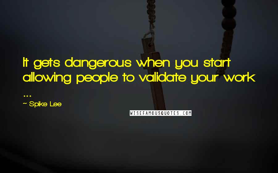 Spike Lee Quotes: It gets dangerous when you start allowing people to validate your work ...