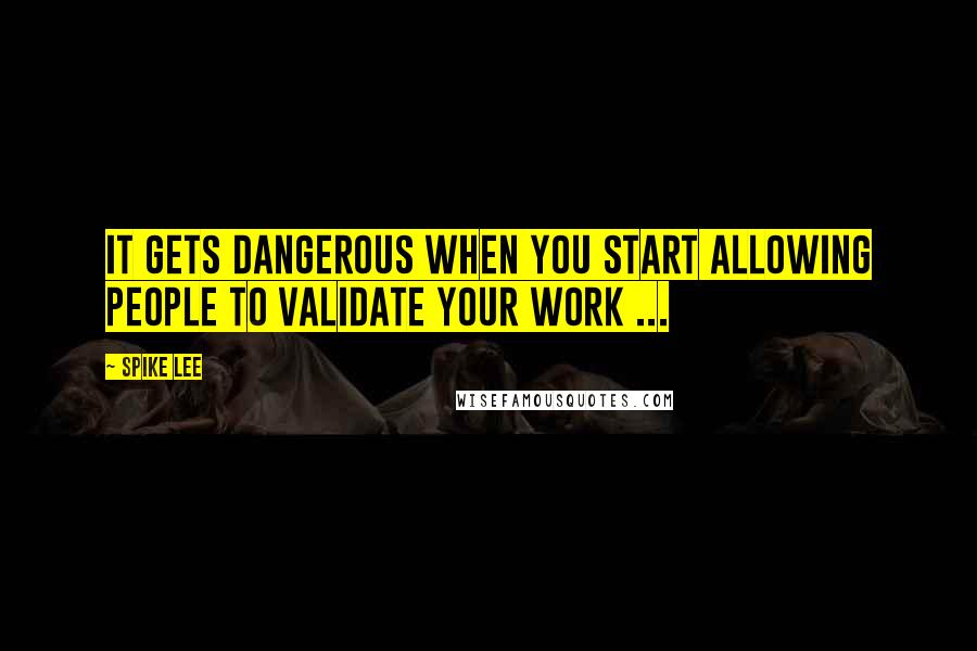 Spike Lee Quotes: It gets dangerous when you start allowing people to validate your work ...
