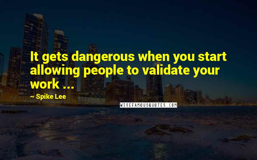 Spike Lee Quotes: It gets dangerous when you start allowing people to validate your work ...
