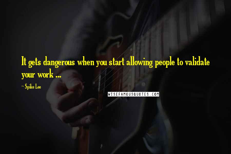 Spike Lee Quotes: It gets dangerous when you start allowing people to validate your work ...
