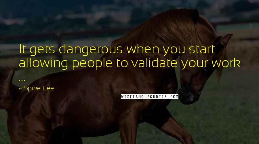 Spike Lee Quotes: It gets dangerous when you start allowing people to validate your work ...