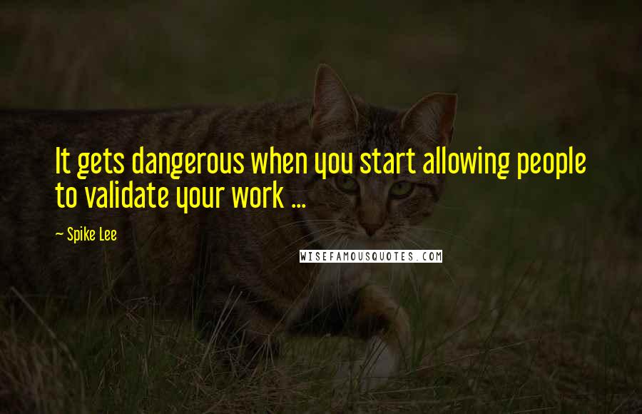 Spike Lee Quotes: It gets dangerous when you start allowing people to validate your work ...