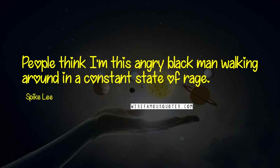 Spike Lee Quotes: People think I'm this angry black man walking around in a constant state of rage.