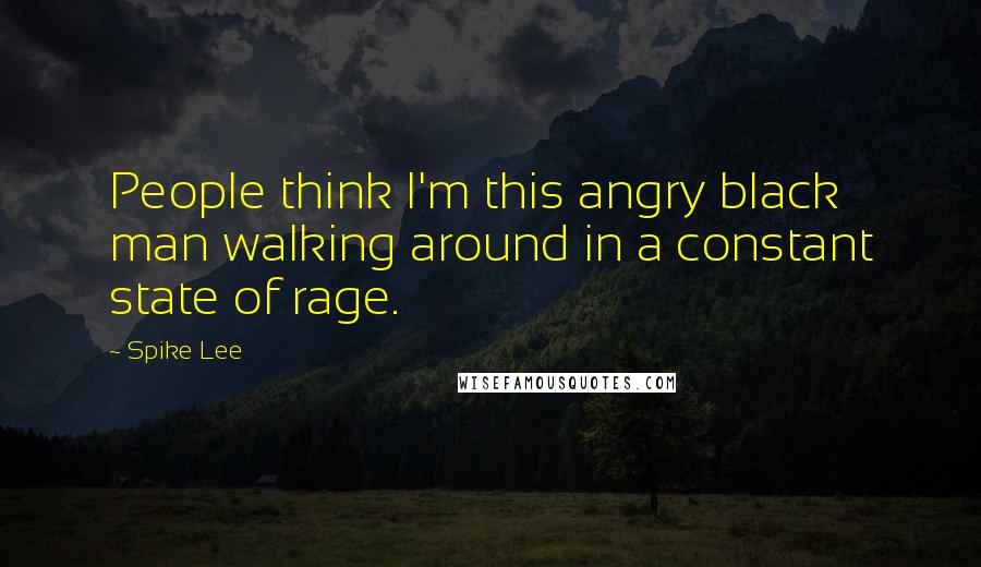 Spike Lee Quotes: People think I'm this angry black man walking around in a constant state of rage.
