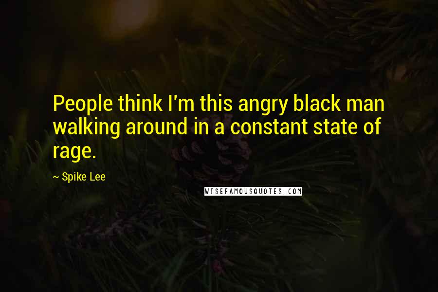 Spike Lee Quotes: People think I'm this angry black man walking around in a constant state of rage.