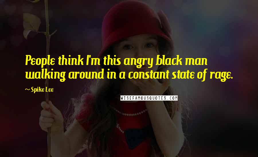 Spike Lee Quotes: People think I'm this angry black man walking around in a constant state of rage.