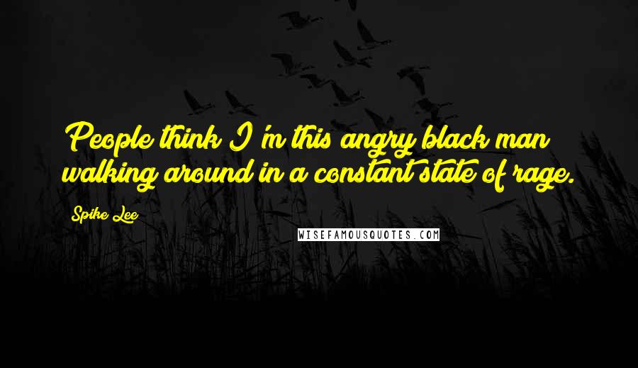 Spike Lee Quotes: People think I'm this angry black man walking around in a constant state of rage.