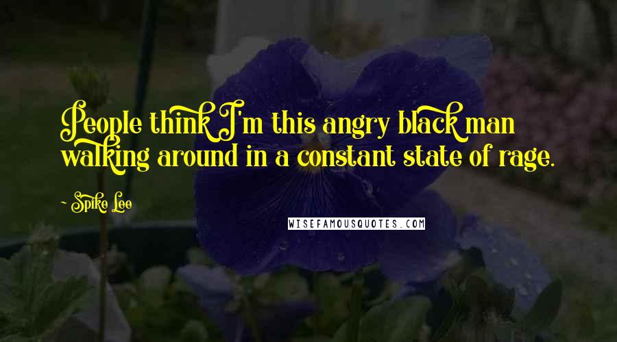 Spike Lee Quotes: People think I'm this angry black man walking around in a constant state of rage.