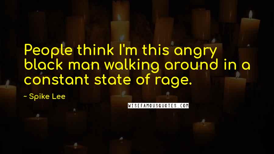 Spike Lee Quotes: People think I'm this angry black man walking around in a constant state of rage.