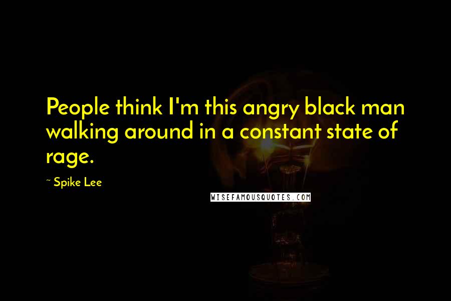 Spike Lee Quotes: People think I'm this angry black man walking around in a constant state of rage.
