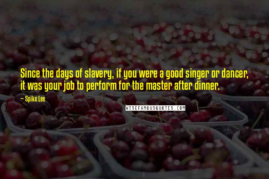 Spike Lee Quotes: Since the days of slavery, if you were a good singer or dancer, it was your job to perform for the master after dinner.