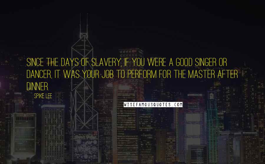 Spike Lee Quotes: Since the days of slavery, if you were a good singer or dancer, it was your job to perform for the master after dinner.