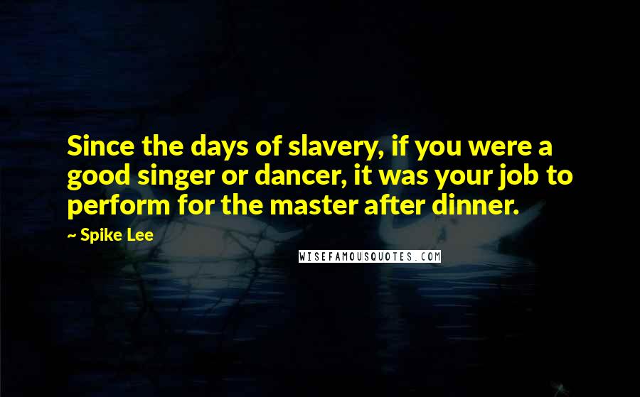 Spike Lee Quotes: Since the days of slavery, if you were a good singer or dancer, it was your job to perform for the master after dinner.