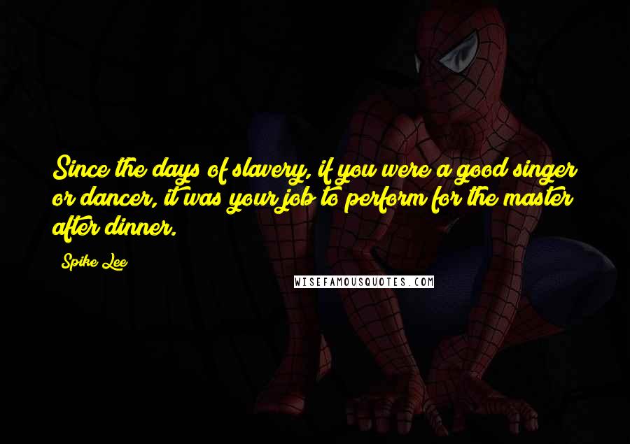 Spike Lee Quotes: Since the days of slavery, if you were a good singer or dancer, it was your job to perform for the master after dinner.