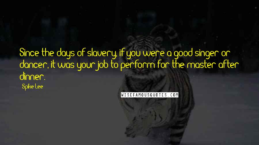 Spike Lee Quotes: Since the days of slavery, if you were a good singer or dancer, it was your job to perform for the master after dinner.