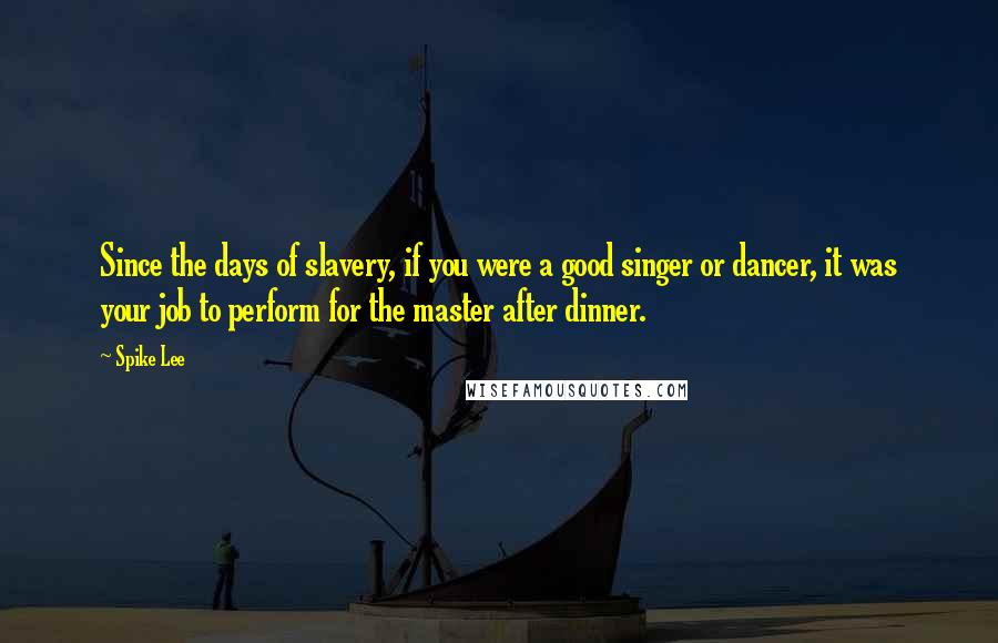 Spike Lee Quotes: Since the days of slavery, if you were a good singer or dancer, it was your job to perform for the master after dinner.