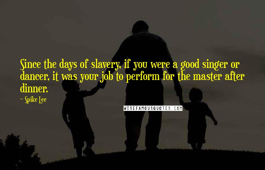 Spike Lee Quotes: Since the days of slavery, if you were a good singer or dancer, it was your job to perform for the master after dinner.