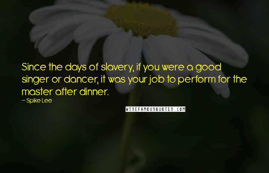 Spike Lee Quotes: Since the days of slavery, if you were a good singer or dancer, it was your job to perform for the master after dinner.