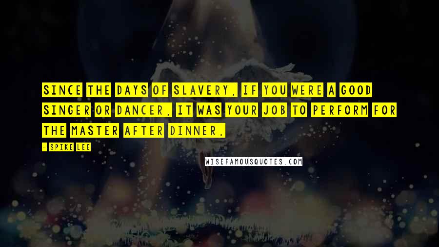 Spike Lee Quotes: Since the days of slavery, if you were a good singer or dancer, it was your job to perform for the master after dinner.