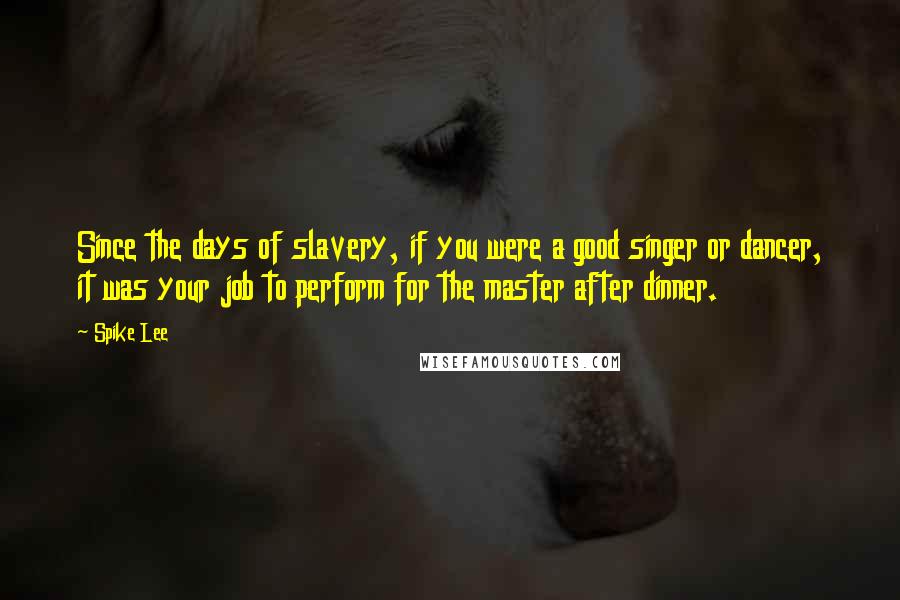 Spike Lee Quotes: Since the days of slavery, if you were a good singer or dancer, it was your job to perform for the master after dinner.