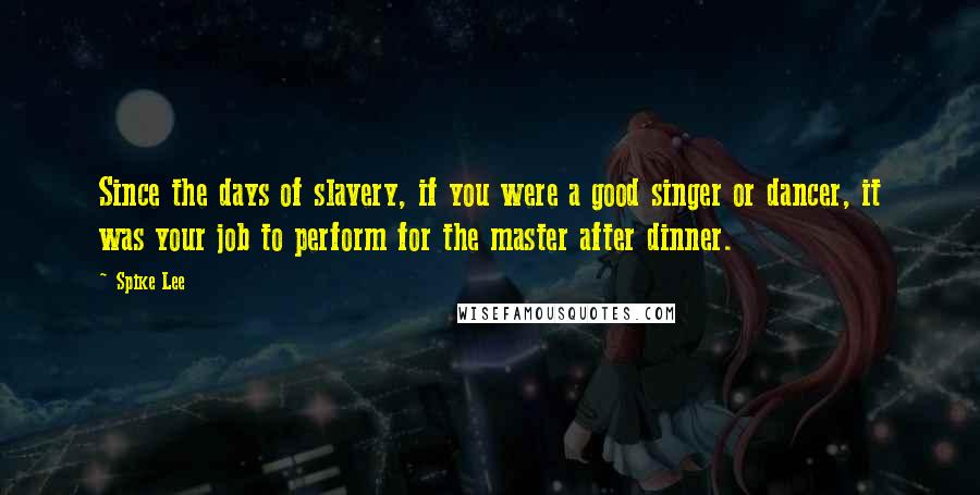 Spike Lee Quotes: Since the days of slavery, if you were a good singer or dancer, it was your job to perform for the master after dinner.