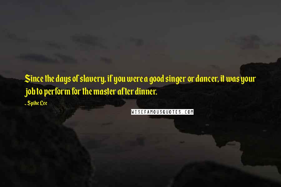 Spike Lee Quotes: Since the days of slavery, if you were a good singer or dancer, it was your job to perform for the master after dinner.