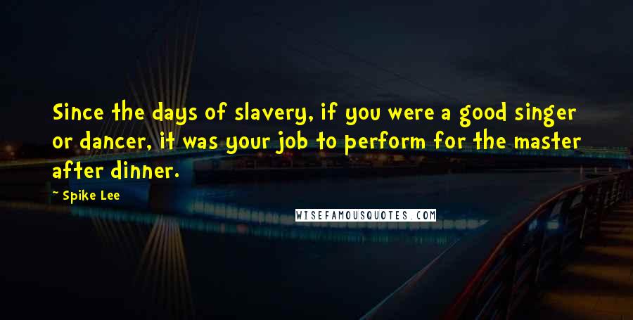 Spike Lee Quotes: Since the days of slavery, if you were a good singer or dancer, it was your job to perform for the master after dinner.