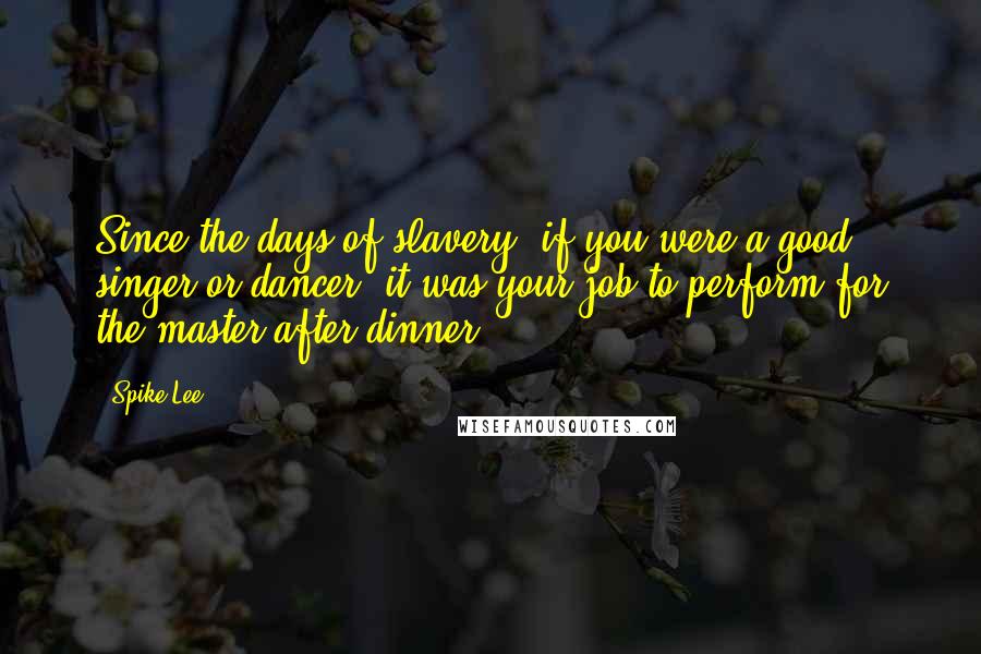 Spike Lee Quotes: Since the days of slavery, if you were a good singer or dancer, it was your job to perform for the master after dinner.
