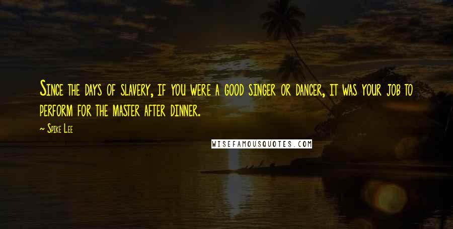 Spike Lee Quotes: Since the days of slavery, if you were a good singer or dancer, it was your job to perform for the master after dinner.