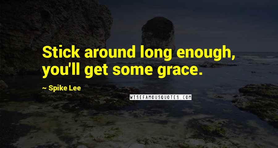 Spike Lee Quotes: Stick around long enough, you'll get some grace.