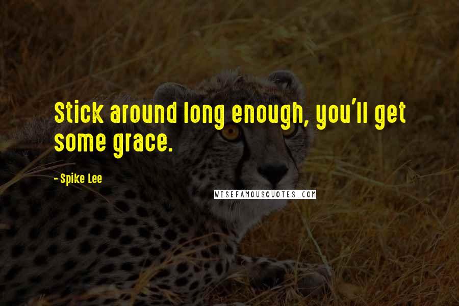 Spike Lee Quotes: Stick around long enough, you'll get some grace.