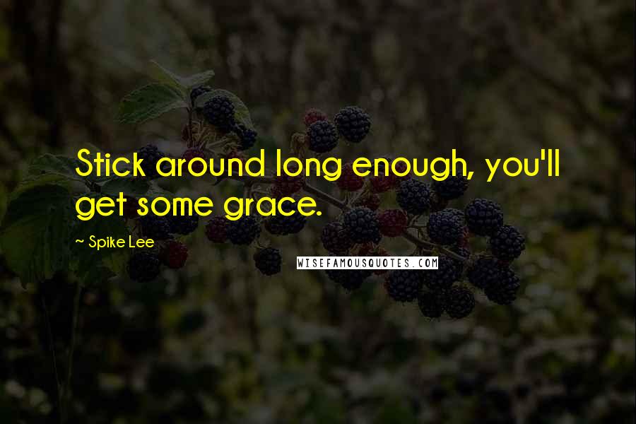 Spike Lee Quotes: Stick around long enough, you'll get some grace.