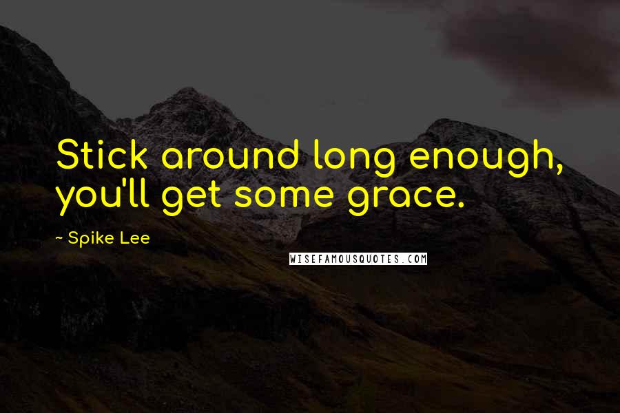 Spike Lee Quotes: Stick around long enough, you'll get some grace.