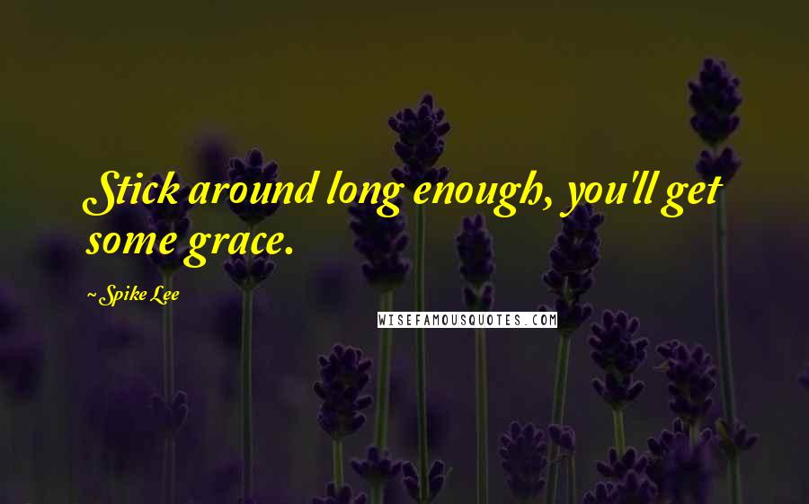 Spike Lee Quotes: Stick around long enough, you'll get some grace.