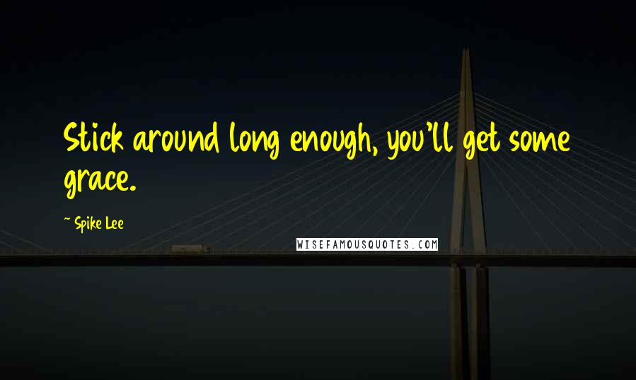 Spike Lee Quotes: Stick around long enough, you'll get some grace.