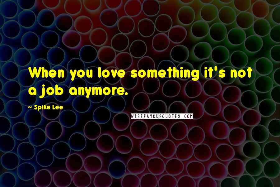 Spike Lee Quotes: When you love something it's not a job anymore.