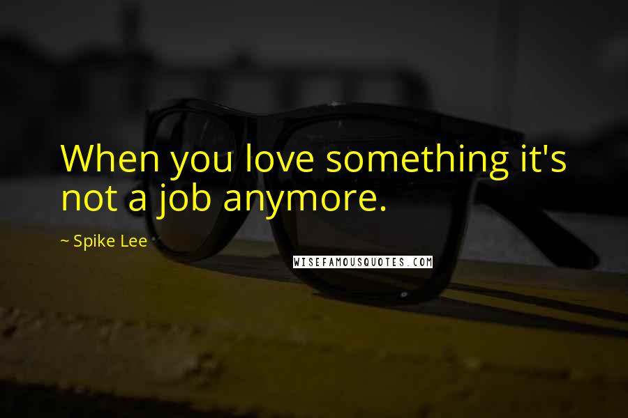 Spike Lee Quotes: When you love something it's not a job anymore.