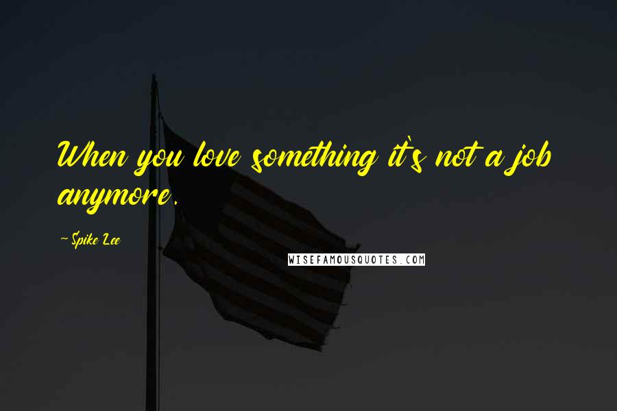 Spike Lee Quotes: When you love something it's not a job anymore.